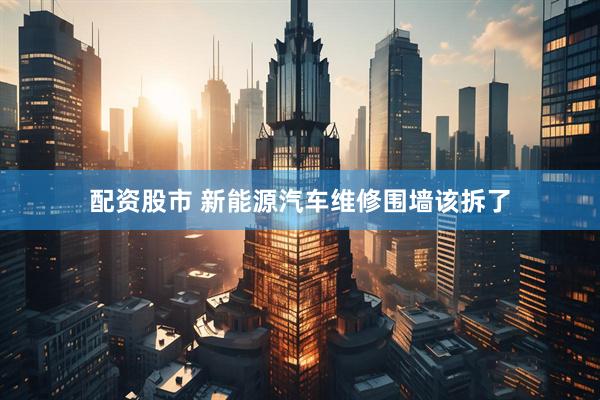 配资股市 新能源汽车维修围墙该拆了