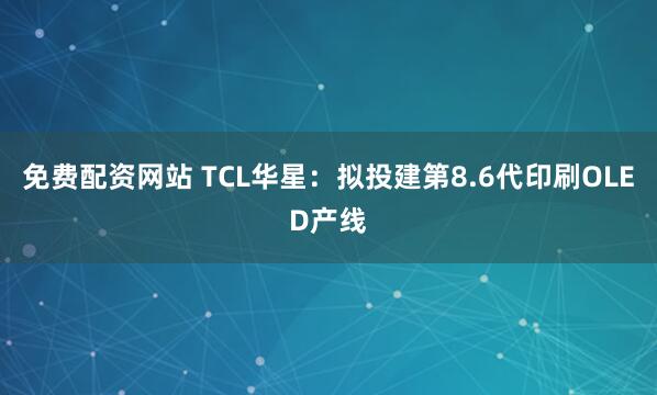 免费配资网站 TCL华星：拟投建第8.6代印刷OLED产线