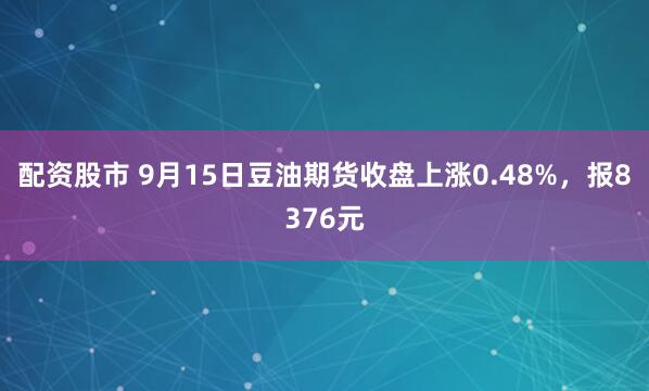配资股市 9月15日豆油期货收盘上涨0.48%，报8376元