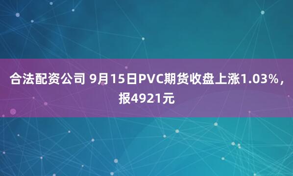 合法配资公司 9月15日PVC期货收盘上涨1.03%，报4921元