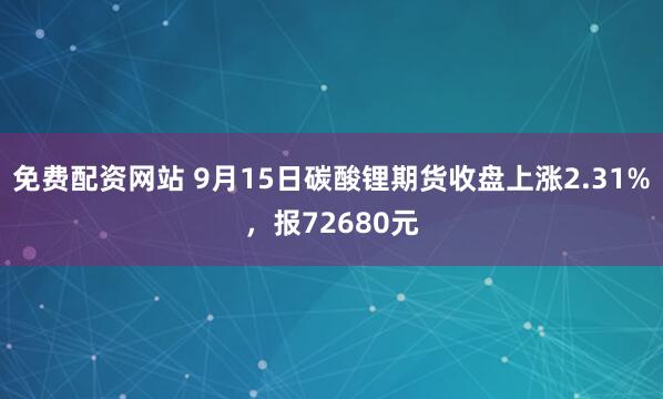 免费配资网站 9月15日碳酸锂期货收盘上涨2.31%，报72680元