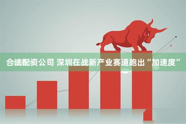合法配资公司 深圳在战新产业赛道跑出“加速度”