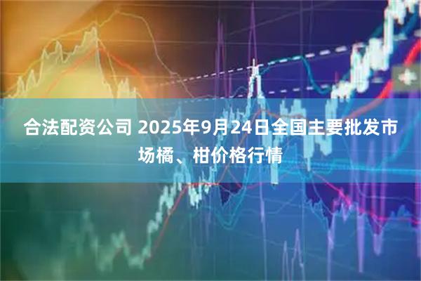 合法配资公司 2025年9月24日全国主要批发市场橘、柑价格行情