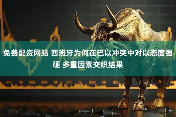 免费配资网站 西班牙为何在巴以冲突中对以态度强硬 多重因素交织结果