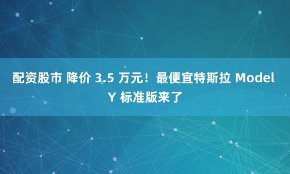 配资股市 降价 3.5 万元！最便宜特斯拉 Model Y 标准版来了