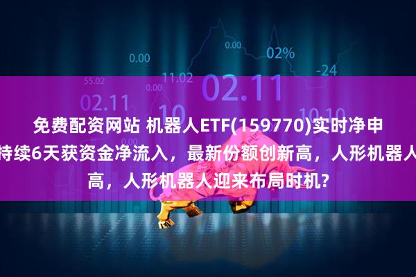 免费配资网站 机器人ETF(159770)实时净申购2250万份,持续6天获资金净流入,最新份额创新高,人形机器人迎来布局时机?