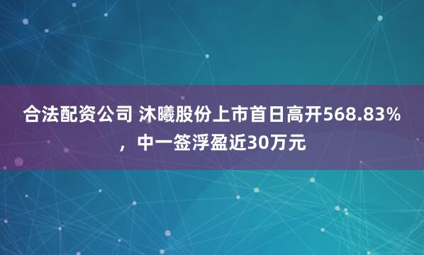 合法配资公司 沐曦股份上市首日高开568.83%，中一签浮盈近30万元