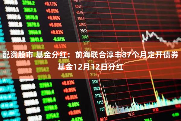 配资股市 基金分红：前海联合淳丰87个月定开债券基金12月12日分红