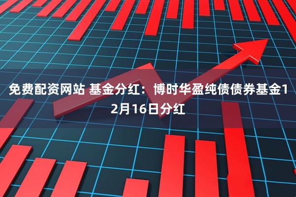 免费配资网站 基金分红：博时华盈纯债债券基金12月16日分红