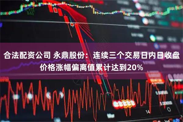 合法配资公司 永鼎股份：连续三个交易日内日收盘价格涨幅偏离值累计达到20%