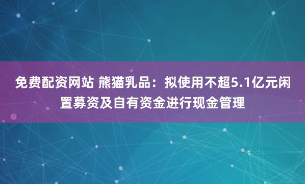 免费配资网站 熊猫乳品：拟使用不超5.1亿元闲置募资及自有资金进行现金管理