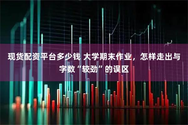 现货配资平台多少钱 大学期末作业，怎样走出与字数“较劲”的误区