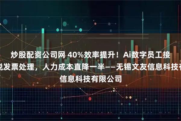 炒股配资公司网 40%效率提升！Ai数字员工接管增值税发票处理，人力成本直降一半——无锡文友信息科技有限公司