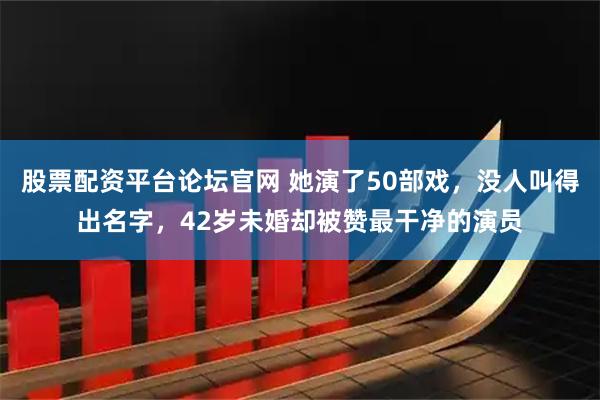 股票配资平台论坛官网 她演了50部戏，没人叫得出名字，42岁未婚却被赞最干净的演员