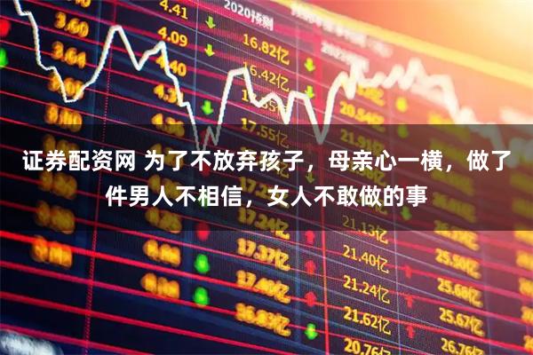 证券配资网 为了不放弃孩子,母亲心一横,做了件男人不相信,女人不敢做的事