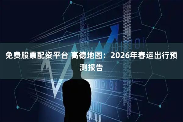 免费股票配资平台 高德地图：2026年春运出行预测报告