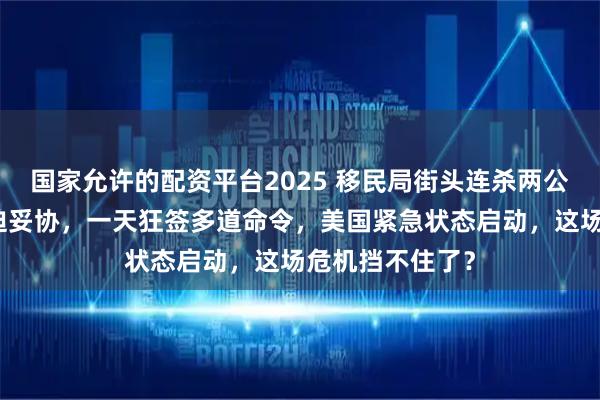 国家允许的配资平台2025 移民局街头连杀两公民,特朗普被迫妥协,一天狂签多道命令,美国紧急状态启动,这场危机挡不住了?