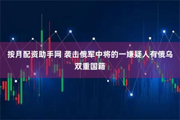 按月配资助手网 袭击俄军中将的一嫌疑人有俄乌双重国籍