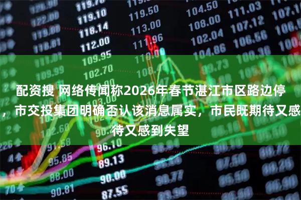 配资搜 网络传闻称2026年春节湛江市区路边停车免费，市交投集团明确否认该消息属实，市民既期待又感到失望