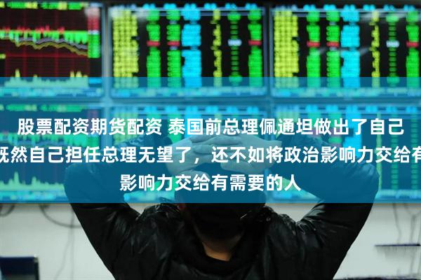 股票配资期货配资 泰国前总理佩通坦做出了自己的决定,既然自己担任总理无望了,还不如将政治影响力交给有需要的人