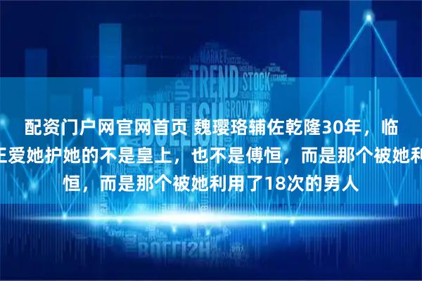 配资门户网官网首页 魏璎珞辅佐乾隆30年,临死时才明白,真正爱她护她的不是皇上,也不是傅恒,而是那个被她利用了18次的男人