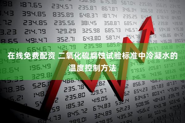 在线免费配资 二氧化硫腐蚀试验标准中冷凝水的温度控制方法