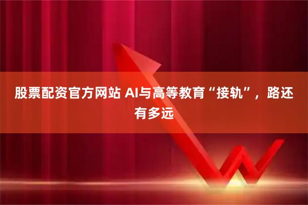股票配资官方网站 AI与高等教育“接轨”,路还有多远