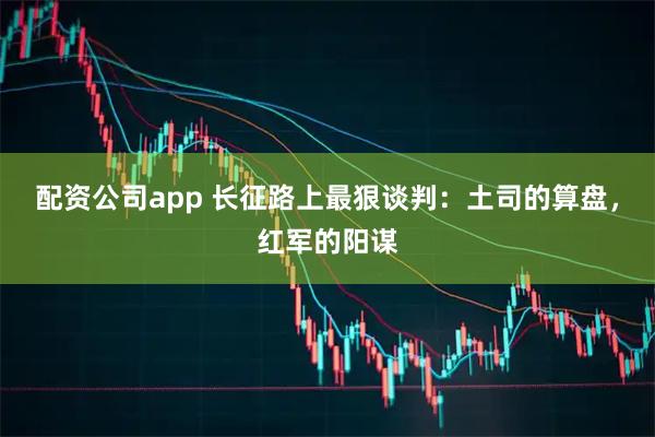 配资公司app 长征路上最狠谈判:土司的算盘,红军的阳谋