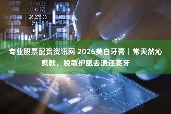 专业股票配资资讯网 2026美白牙膏｜常天然沁爽款，脱敏护龈去渍还亮牙