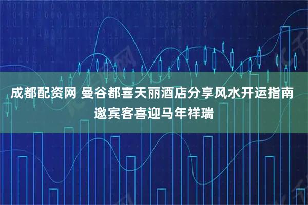 成都配资网 曼谷都喜天丽酒店分享风水开运指南 邀宾客喜迎马年祥瑞