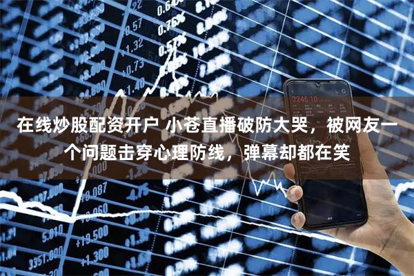 在线炒股配资开户 小苍直播破防大哭，被网友一个问题击穿心理防线，弹幕却都在笑