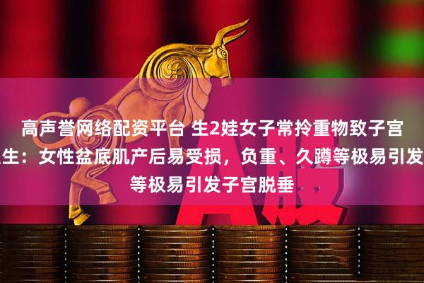 高声誉网络配资平台 生2娃女子常拎重物致子宫脱垂,医生:女性盆底肌产后易受损,负重、久蹲等极易引发子宫脱垂