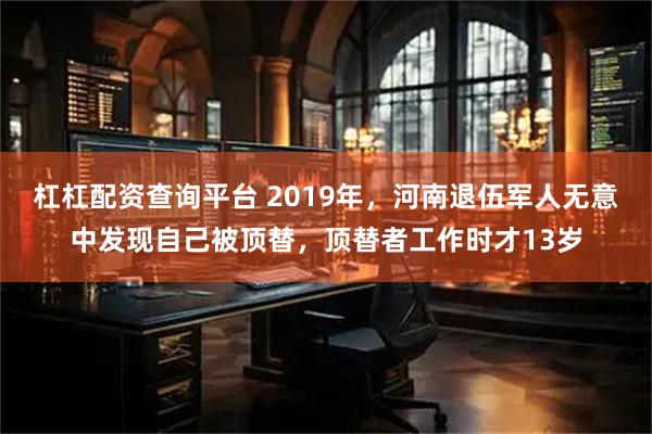 杠杠配资查询平台 2019年，河南退伍军人无意中发现自己被顶替，顶替者工作时才13岁