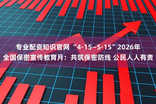 专业配资知识官网 “4·15—5·15”2026年全国保密宣传教育月：共筑保密防线 公民人人有责
