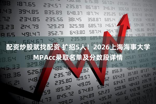 配资炒股就找配资 扩招5人！2026上海海事大学MPAcc录取名单及分数段详情
