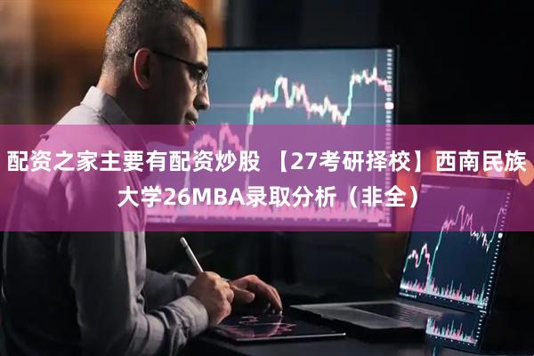 配资之家主要有配资炒股 【27考研择校】西南民族大学26MBA录取分析（非全）