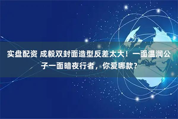 实盘配资 成毅双封面造型反差太大！一面温润公子一面暗夜行者，你爱哪款？