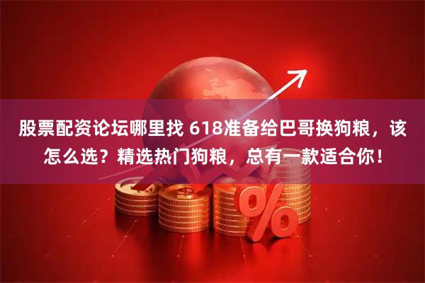 股票配资论坛哪里找 618准备给巴哥换狗粮，该怎么选？精选热门狗粮，总有一款适合你！