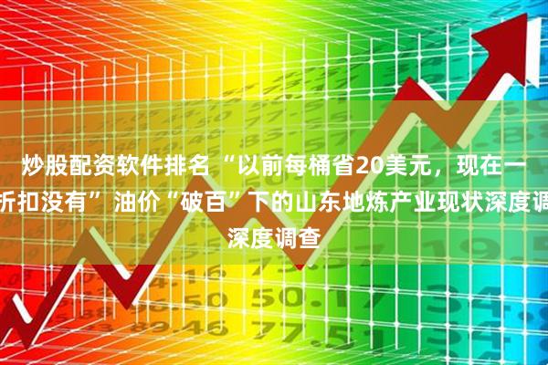 炒股配资软件排名 “以前每桶省20美元，现在一分折扣没有” 油价“破百”下的山东地炼产业现状深度调查