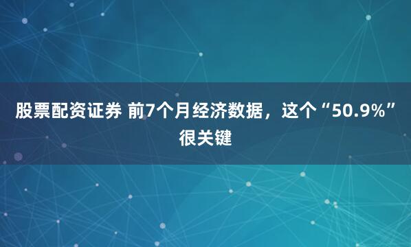 股票配资证券 前7个月经济数据，这个“50.9%”很关键