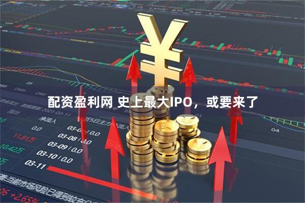 配资盈利网 史上最大IPO，或要来了