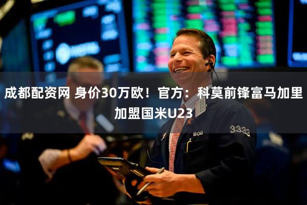 成都配资网 身价30万欧！官方：科莫前锋富马加里加盟国米U23