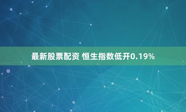 最新股票配资 恒生指数低开0.19%